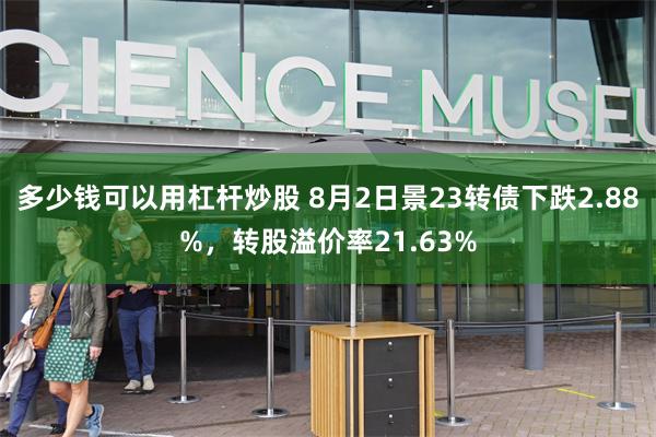 多少钱可以用杠杆炒股 8月2日景23转债下跌2.88%，转股溢价率21.63%