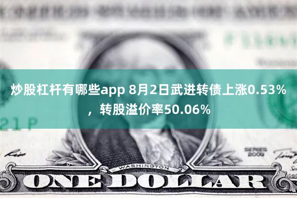 炒股杠杆有哪些app 8月2日武进转债上涨0.53%，转股溢价率50.06%