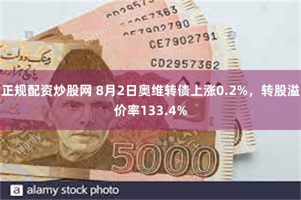 正规配资炒股网 8月2日奥维转债上涨0.2%，转股溢价率133.4%