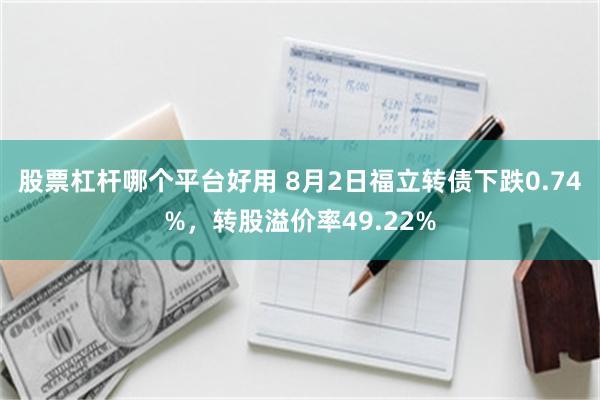 股票杠杆哪个平台好用 8月2日福立转债下跌0.74%，转股溢价率49.22%