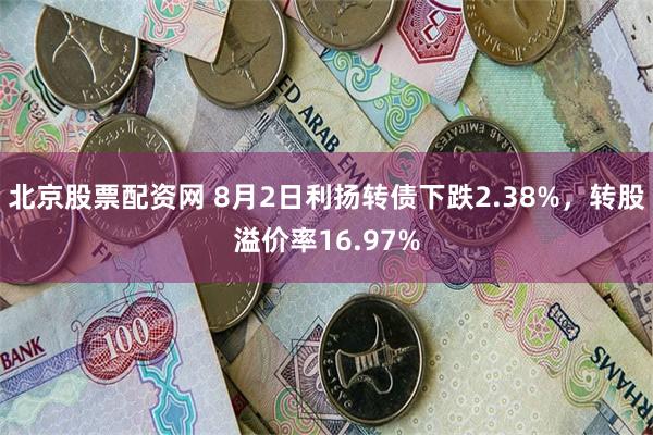 北京股票配资网 8月2日利扬转债下跌2.38%，转股溢价率16.97%