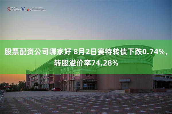 股票配资公司哪家好 8月2日赛特转债下跌0.74%，转股溢价率74.28%