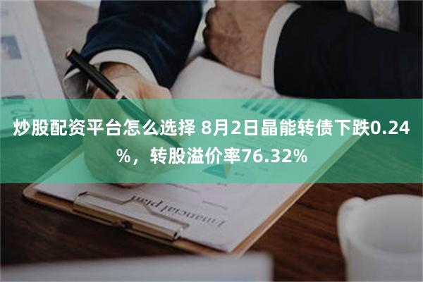 炒股配资平台怎么选择 8月2日晶能转债下跌0.24%，转股溢价率76.32%