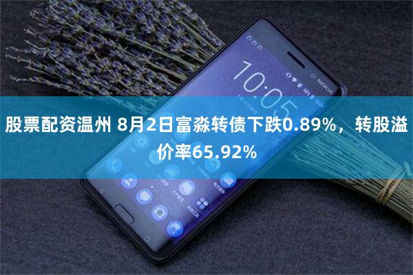 股票配资温州 8月2日富淼转债下跌0.89%，转股溢价率65.92%