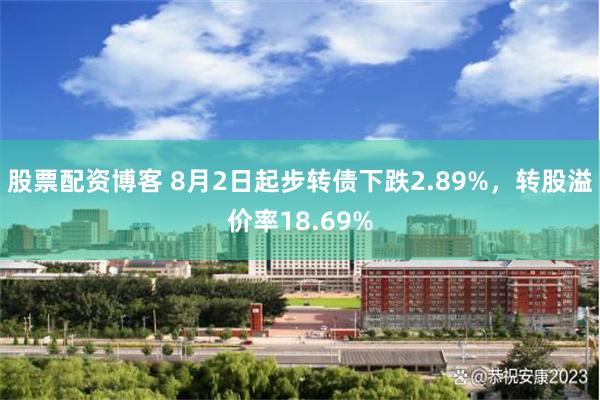 股票配资博客 8月2日起步转债下跌2.89%，转股溢价率18.69%