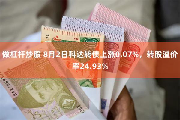 做杠杆炒股 8月2日科达转债上涨0.07%，转股溢价率24.93%