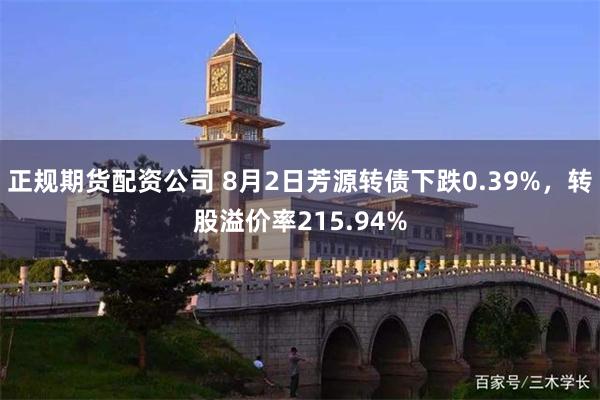 正规期货配资公司 8月2日芳源转债下跌0.39%，转股溢价率215.94%