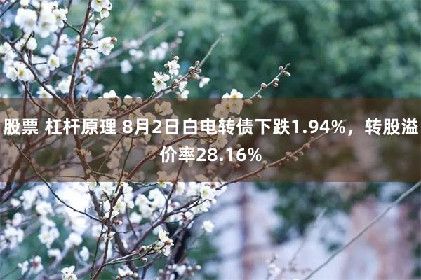 股票 杠杆原理 8月2日白电转债下跌1.94%，转股溢价率28.16%