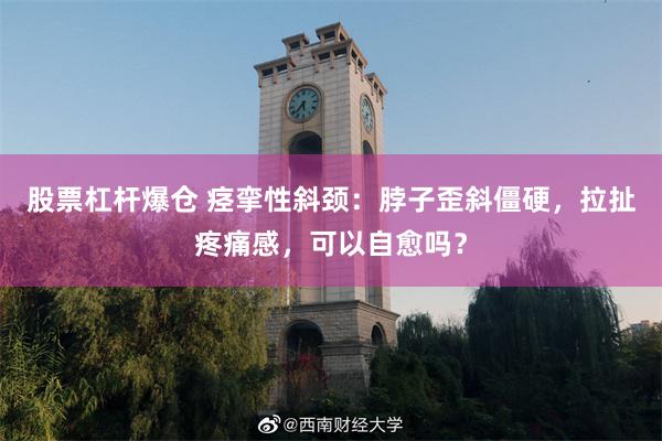 股票杠杆爆仓 痉挛性斜颈：脖子歪斜僵硬，拉扯疼痛感，可以自愈吗？