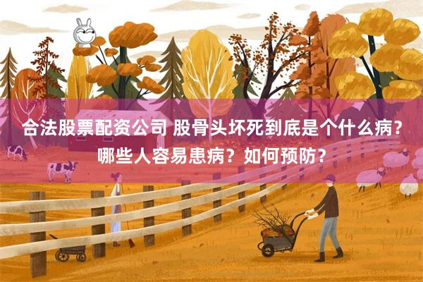 合法股票配资公司 股骨头坏死到底是个什么病？哪些人容易患病？如何预防？