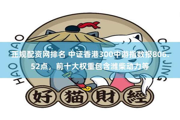 正规配资网排名 中证香港300中游指数报806.52点，前十大权重包含潍柴动力等