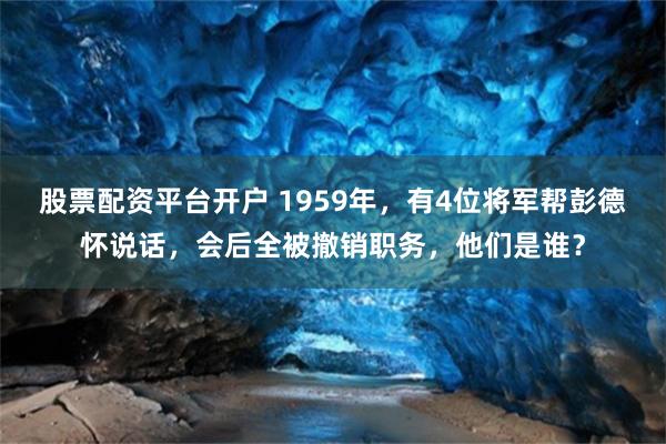 股票配资平台开户 1959年，有4位将军帮彭德怀说话，会后全被撤销职务，他们是谁？