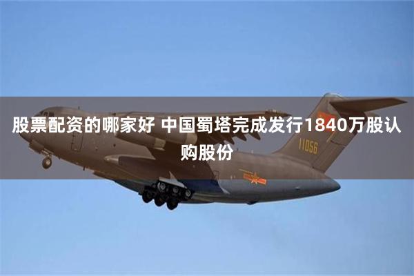 股票配资的哪家好 中国蜀塔完成发行1840万股认购股份