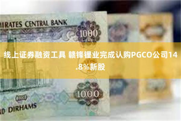 线上证券融资工具 赣锋锂业完成认购PGCO公司14.8%新股