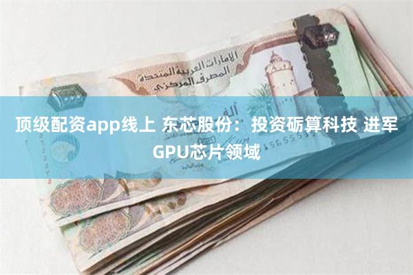 顶级配资app线上 东芯股份：投资砺算科技 进军GPU芯片领域