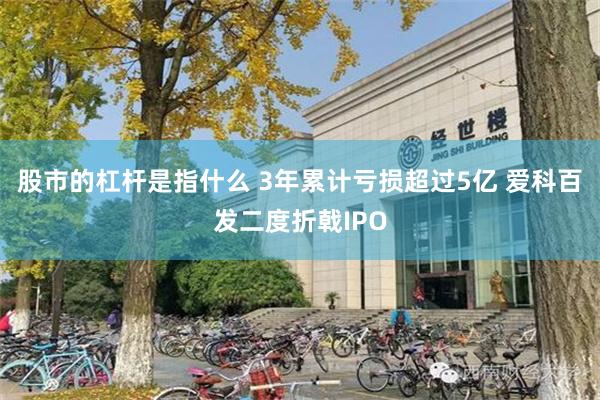 股市的杠杆是指什么 3年累计亏损超过5亿 爱科百发二度折戟IPO