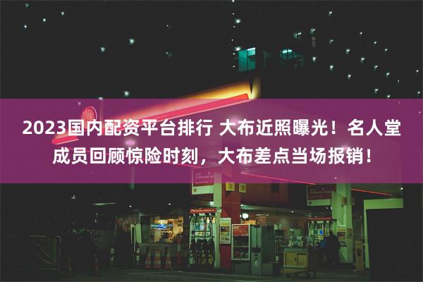 2023国内配资平台排行 大布近照曝光！名人堂成员回顾惊险时刻，大布差点当场报销！