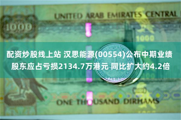 配资炒股线上站 汉思能源(00554)公布中期业绩 股东应占亏损2134.7万港元 同比扩大约4.2倍