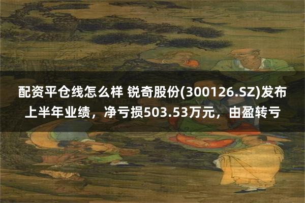 配资平仓线怎么样 锐奇股份(300126.SZ)发布上半年业绩，净亏损503.53万元，由盈转亏