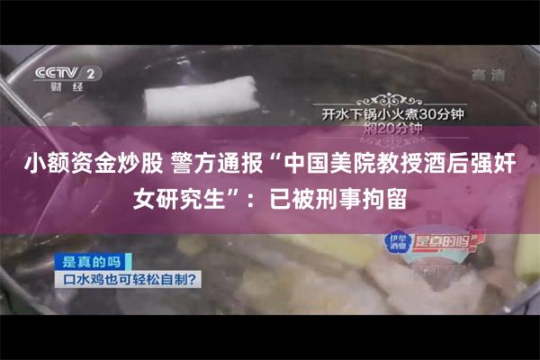 小额资金炒股 警方通报“中国美院教授酒后强奸女研究生”：已被刑事拘留