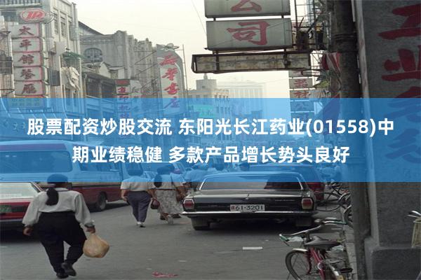 股票配资炒股交流 东阳光长江药业(01558)中期业绩稳健 多款产品增长势头良好