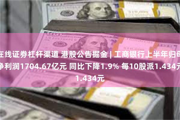 在线证劵杠杆渠道 港股公告掘金 | 工商银行上半年归母净利润1704.67亿元 同比下降1.9% 每10股派1.434元