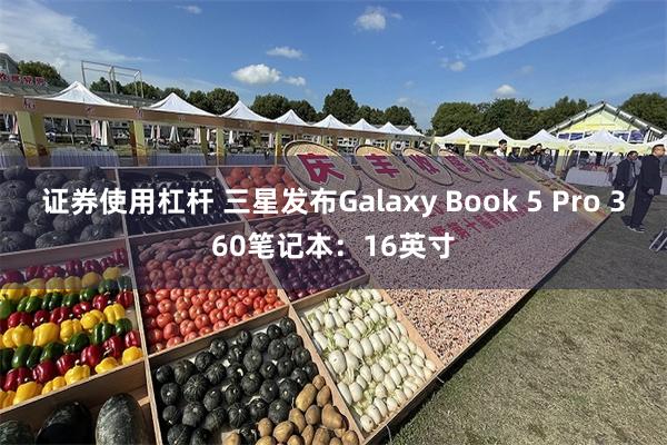 证券使用杠杆 三星发布Galaxy Book 5 Pro 360笔记本：16英寸