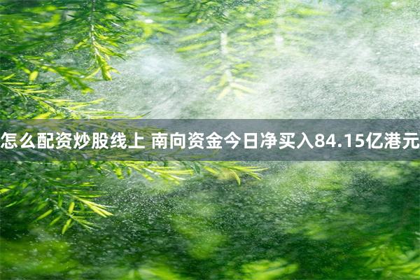 怎么配资炒股线上 南向资金今日净买入84.15亿港元