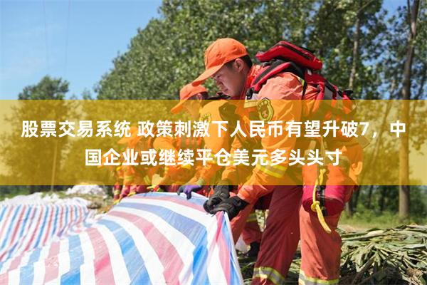 股票交易系统 政策刺激下人民币有望升破7，中国企业或继续平仓美元多头头寸