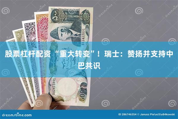 股票杠杆配资 “重大转变”！瑞士：赞扬并支持中巴共识