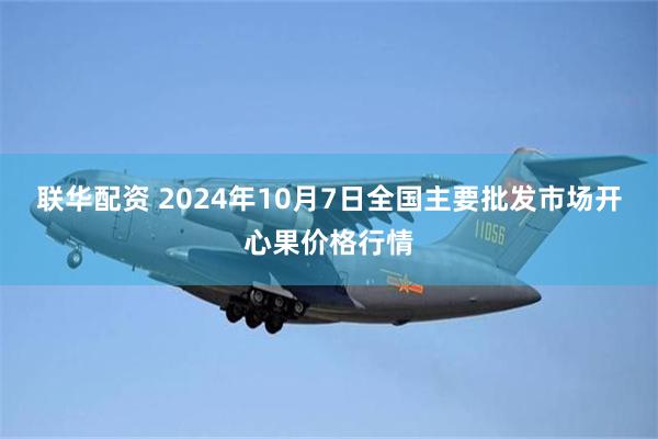 联华配资 2024年10月7日全国主要批发市场开心果价格行情