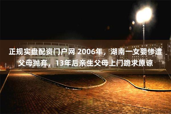 正规实盘配资门户网 2006年，湖南一女婴惨遭父母抛弃，13年后亲生父母上门跪求原谅