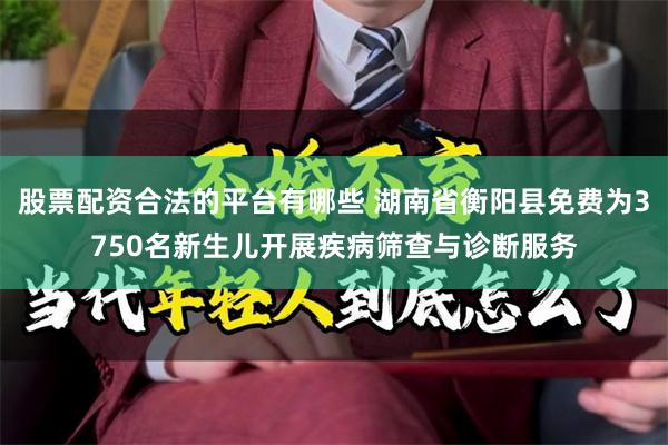 股票配资合法的平台有哪些 湖南省衡阳县免费为3750名新生儿开展疾病筛查与诊断服务