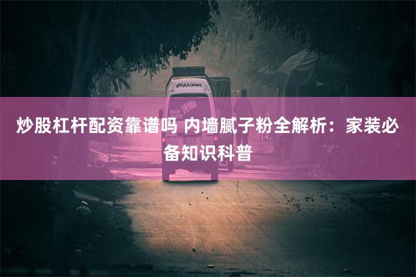 炒股杠杆配资靠谱吗 内墙腻子粉全解析：家装必备知识科普