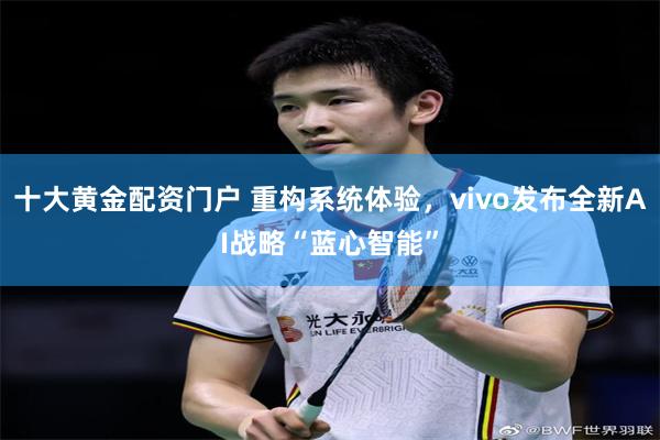 十大黄金配资门户 重构系统体验，vivo发布全新AI战略“蓝心智能”