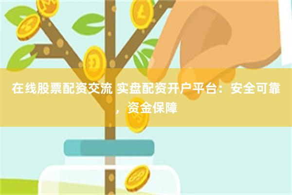 在线股票配资交流 实盘配资开户平台：安全可靠，资金保障