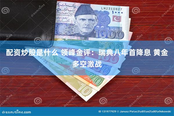 配资炒股是什么 领峰金评：瑞典八年首降息 黄金多空激战