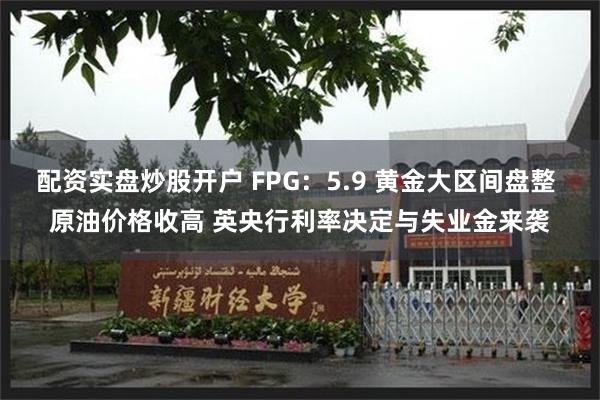 配资实盘炒股开户 FPG：5.9 黄金大区间盘整 原油价格收高 英央行利率决定与失业金来袭