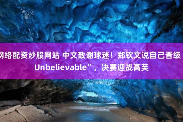 网络配资炒股网站 中文致谢球迷！郑钦文说自己晋级“Unbelievable”，决赛迎战高芙