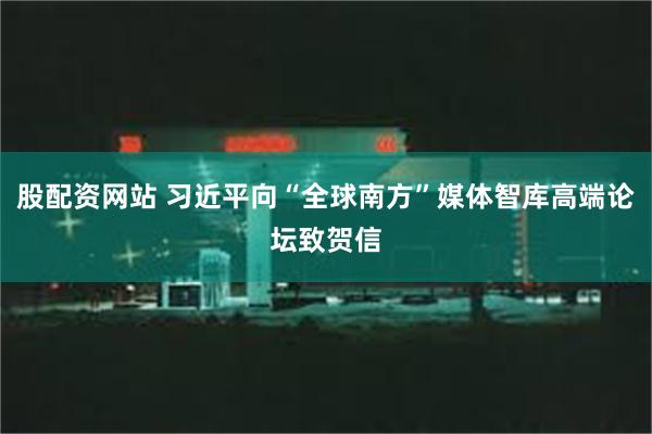 股配资网站 习近平向“全球南方”媒体智库高端论坛致贺信