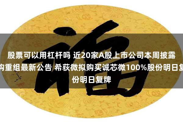 股票可以用杠杆吗 近20家A股上市公司本周披露并购重组最新公告 希荻微拟购买诚芯微100%股份明日复牌