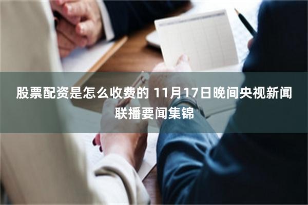 股票配资是怎么收费的 11月17日晚间央视新闻联播要闻集锦