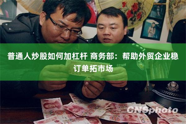 普通人炒股如何加杠杆 商务部：帮助外贸企业稳订单拓市场