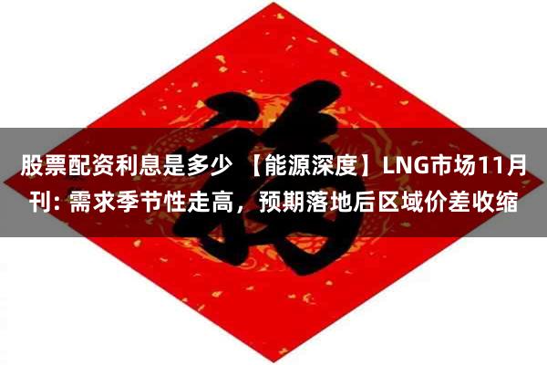 股票配资利息是多少 【能源深度】LNG市场11月刊: 需求季节性走高，预期落地后区域价差收缩