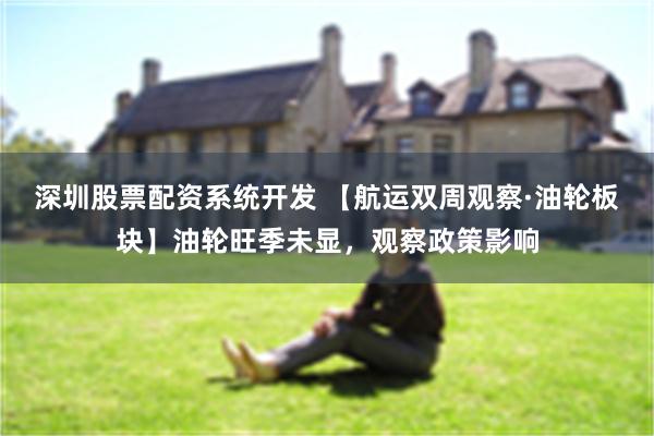 深圳股票配资系统开发 【航运双周观察·油轮板块】油轮旺季未显，观察政策影响