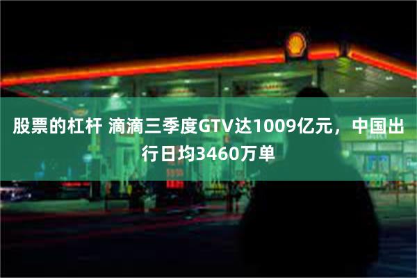 股票的杠杆 滴滴三季度GTV达1009亿元，中国出行日均3460万单