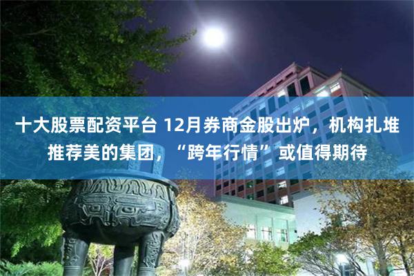 十大股票配资平台 12月券商金股出炉，机构扎堆推荐美的集团，“跨年行情” 或值得期待