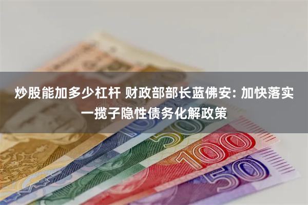 炒股能加多少杠杆 财政部部长蓝佛安: 加快落实一揽子隐性债务化解政策