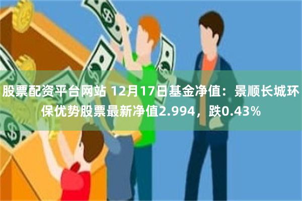 股票配资平台网站 12月17日基金净值：景顺长城环保优势股票最新净值2.994，跌0.43%