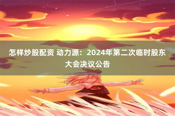 怎样炒股配资 动力源：2024年第二次临时股东大会决议公告